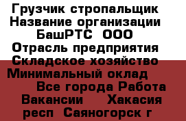 Грузчик-стропальщик › Название организации ­ БашРТС, ООО › Отрасль предприятия ­ Складское хозяйство › Минимальный оклад ­ 17 000 - Все города Работа » Вакансии   . Хакасия респ.,Саяногорск г.